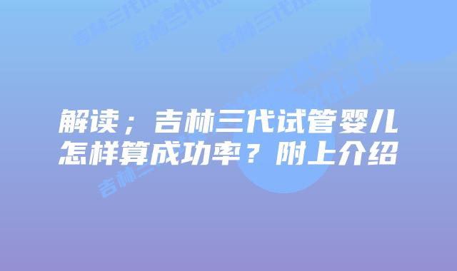 解读;吉林三代试管婴儿怎样算成功率?附上介绍