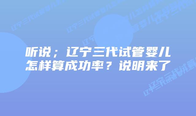 听说;辽宁三代试管婴儿怎样算成功率?说明来了