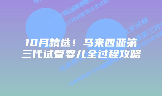 10月精选!马来西亚第三代试管婴儿全过程攻略
