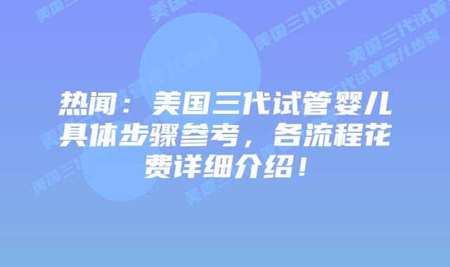 热闻:美国三代试管婴儿具体步骤参考,各流程花费详细介绍!