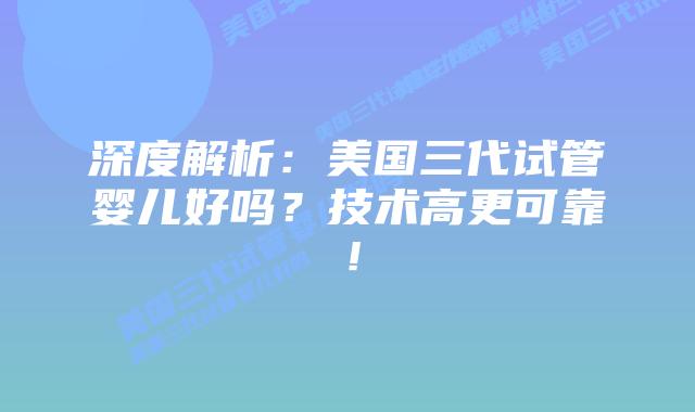 深度解析:美国三代试管婴儿好吗?技术高更可靠!