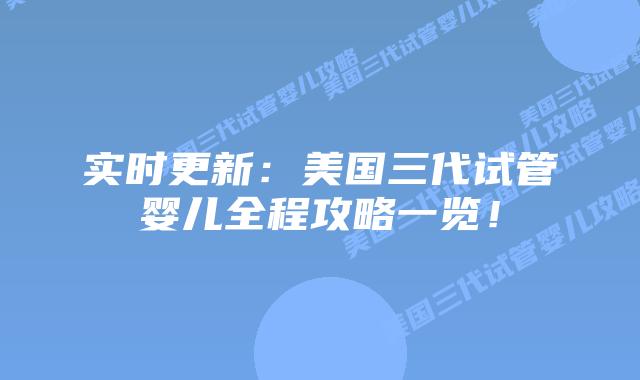 实时更新:美国三代试管婴儿全程攻略一览!