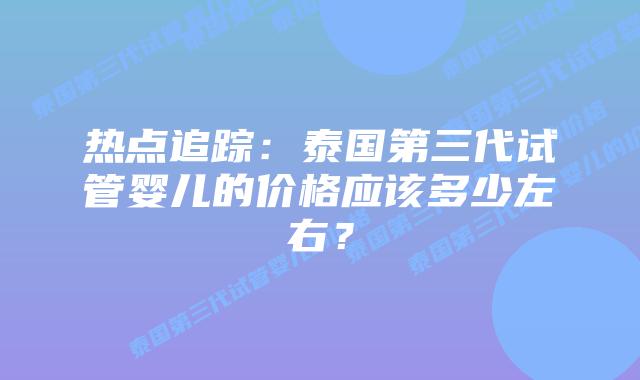 热点追踪:泰国第三代试管婴儿的价格应该多少左右?