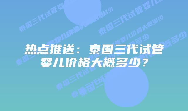 热点推送：泰国三代试管婴儿价格大概多少？