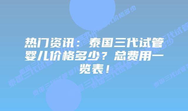 热门资讯:泰国三代试管婴儿价格多少?总费用一览表!