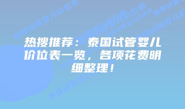 热搜推荐：泰国试管婴儿价位表一览，各项花费明细整理！