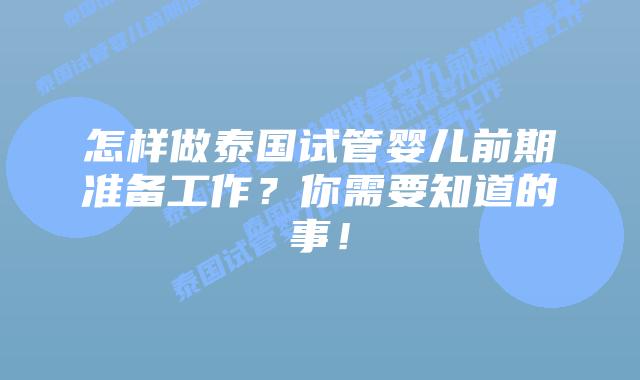 怎样做泰国试管婴儿前期准备工作?你需要知道的事!