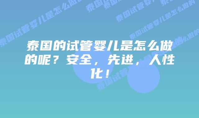 泰国的试管婴儿是怎么做的呢？安全，先进，人性化！