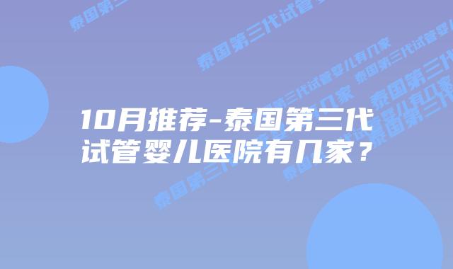 10月推荐-泰国第三代试管婴儿医院有几家？