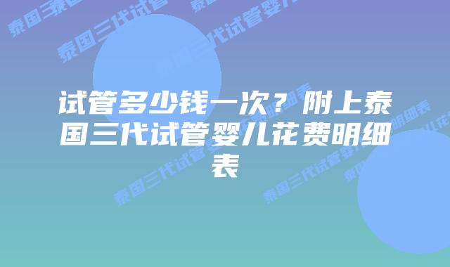试管多少钱一次？附上泰国三代试管婴儿花费明细表