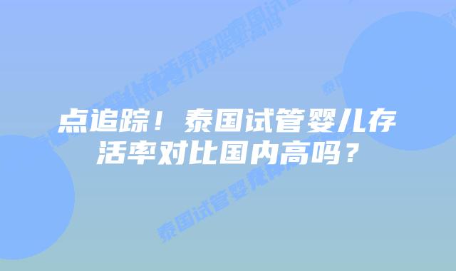 点追踪!泰国试管婴儿存活率对比国内高吗?