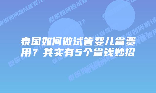 泰国如何做试管婴儿省费用?其实有5个省钱妙招