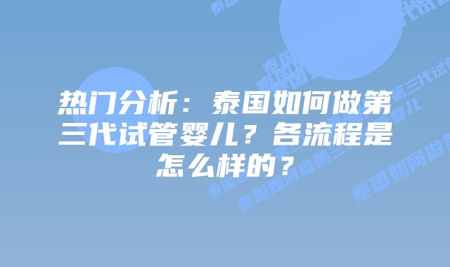 热门分析:泰国如何做第三代试管婴儿?各流程是怎么样的?