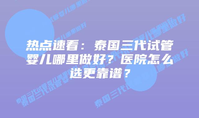 热点速看：泰国三代试管婴儿哪里做好？医院怎么选更靠谱？