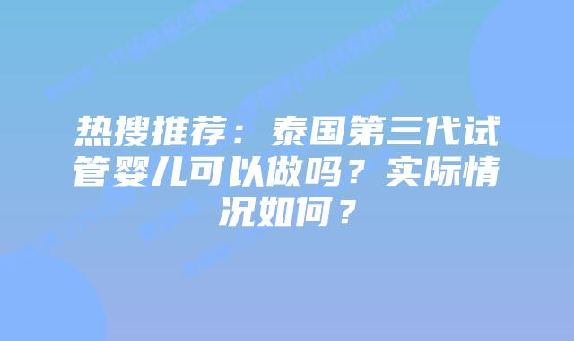 热搜推荐：泰国第三代试管婴儿可以做吗？实际情况如何？