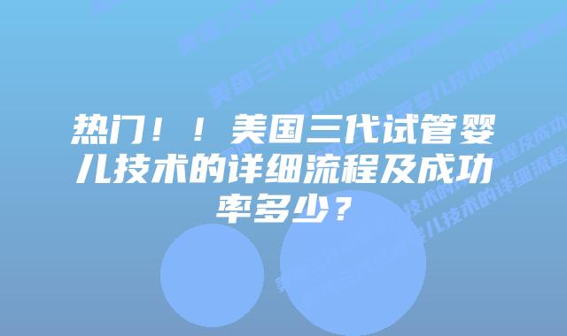 热门!!美国三代试管婴儿技术的详细流程及成功率多少?