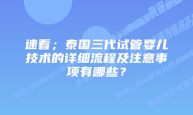 速看；泰国三代试管婴儿技术的详细流程及注意事项有哪些？