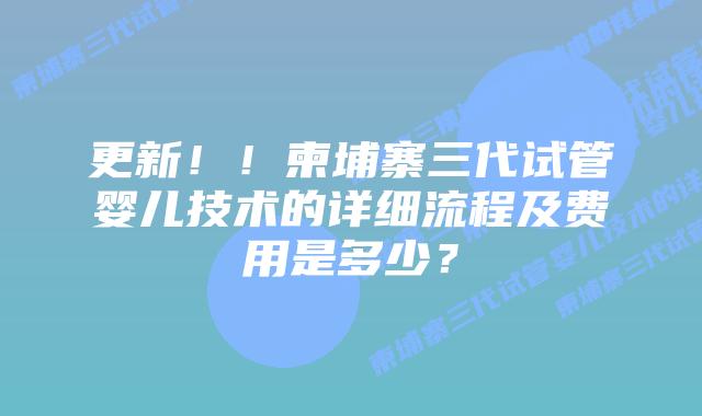更新!!柬埔寨三代试管婴儿技术的详细流程及费用是多少?