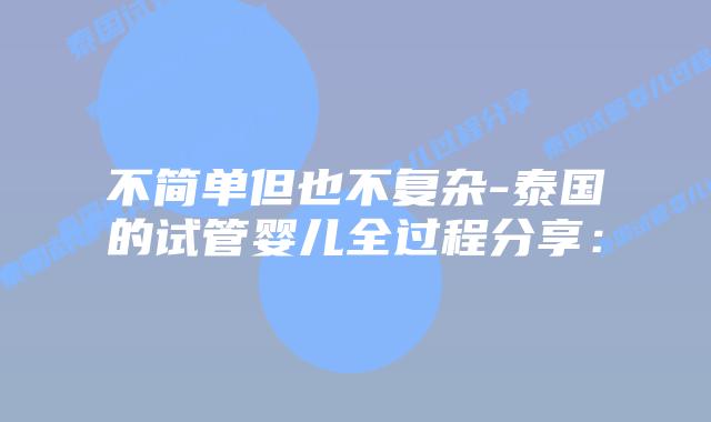 不简单但也不复杂-泰国的试管婴儿全过程分享: