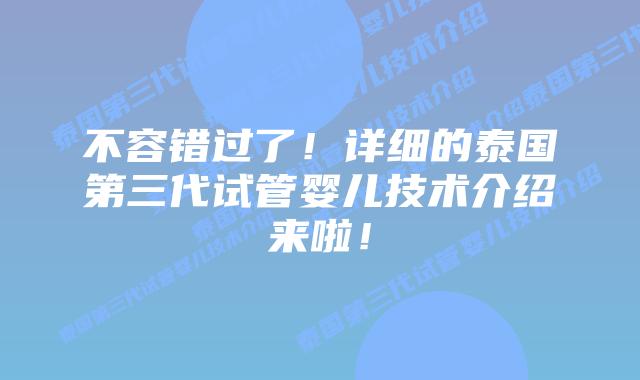 不容错过了！详细的泰国第三代试管婴儿技术介绍来啦！