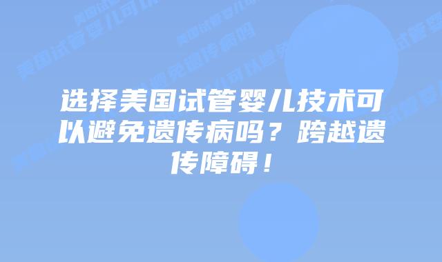 选择美国试管婴儿技术可以避免遗传病吗?跨越遗传障碍!