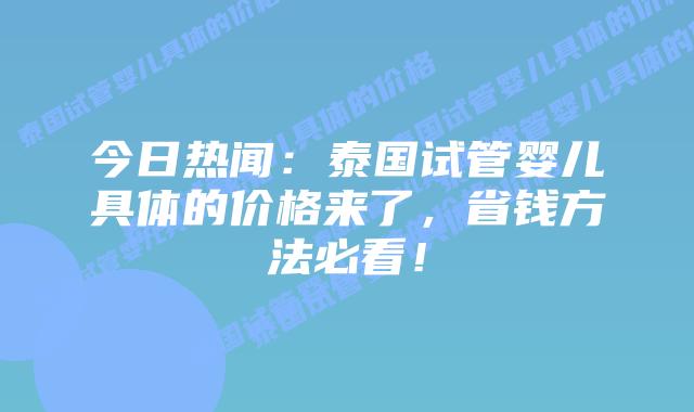 今日热闻:泰国试管婴儿具体的价格来了,省钱方法必看!