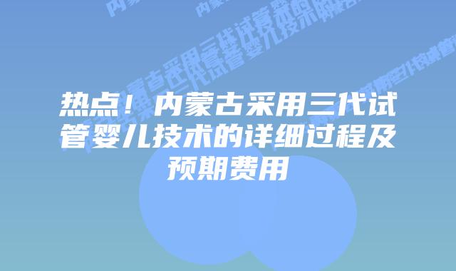 热点！内蒙古采用三代试管婴儿技术的详细过程及预期费用