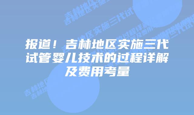 报道!吉林地区实施三代试管婴儿技术的过程详解及费用考量