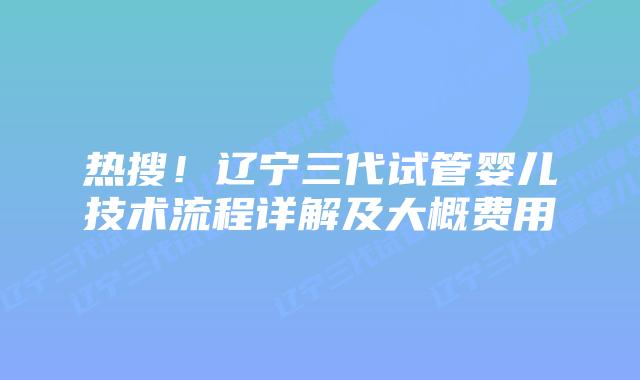热搜!辽宁三代试管婴儿技术流程详解及大概费用