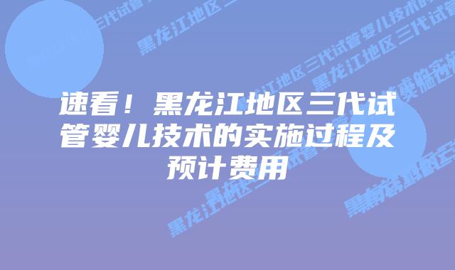 速看！黑龙江地区三代试管婴儿技术的实施过程及预计费用