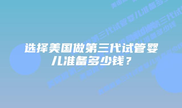 选择美国做第三代试管婴儿准备多少钱?