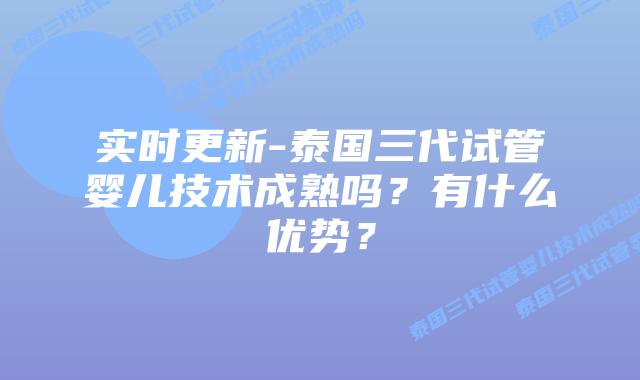 实时更新-泰国三代试管婴儿技术成熟吗？有什么优势？
