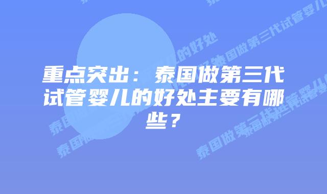 重点突出：泰国做第三代试管婴儿的好处主要有哪些？