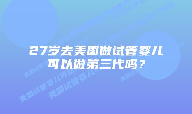 27岁去美国做试管婴儿可以做第三代吗?