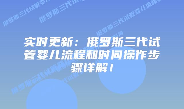 实时更新:俄罗斯三代试管婴儿流程和时间操作步骤详解!