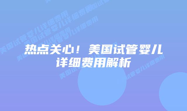 热点关心!美国试管婴儿详细费用解析