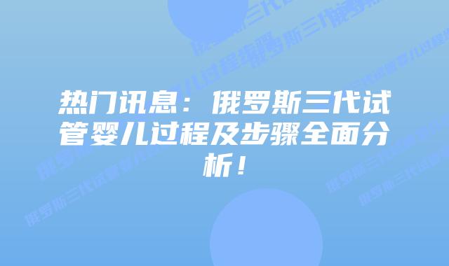 热门讯息:俄罗斯三代试管婴儿过程及步骤全面分析!