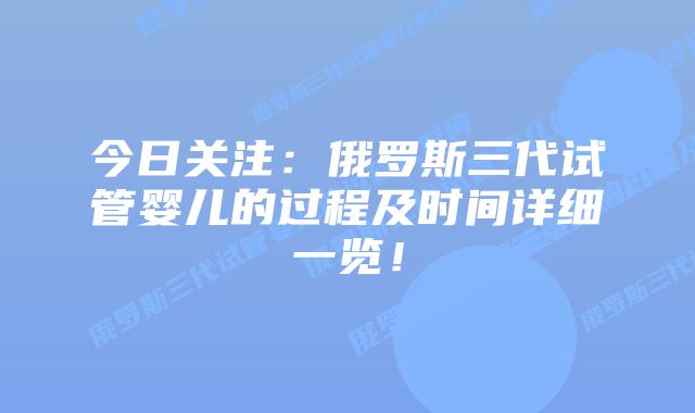 今日关注:俄罗斯三代试管婴儿的过程及时间详细一览!