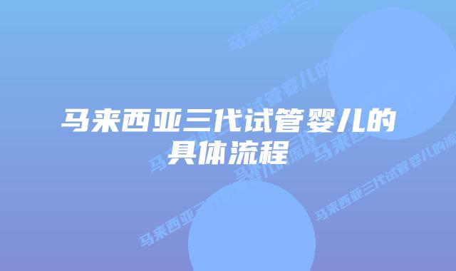 马来西亚三代试管婴儿的具体流程