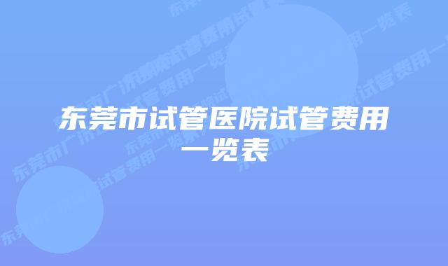 东莞市试管医院试管费用一览表