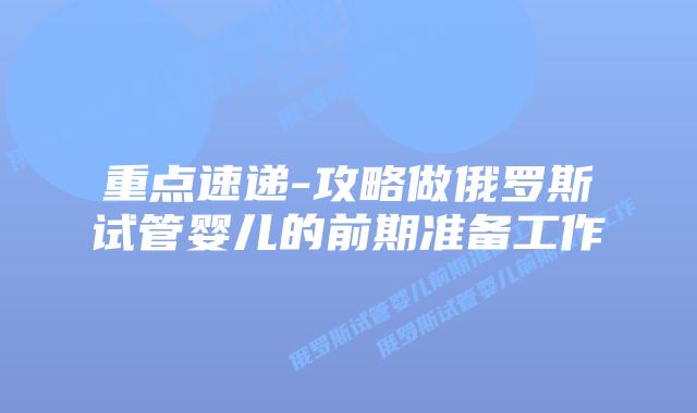 重点速递-攻略做俄罗斯试管婴儿的前期准备工作