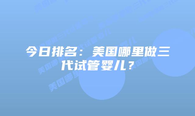 今日排名:美国哪里做三代试管婴儿?