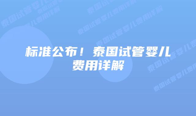 标准公布！泰国试管婴儿费用详解