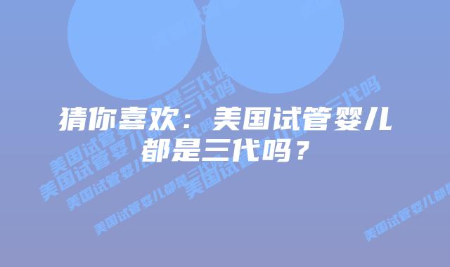 猜你喜欢:美国试管婴儿都是三代吗?