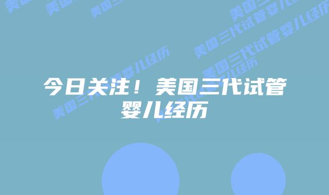 今日关注!美国三代试管婴儿经历