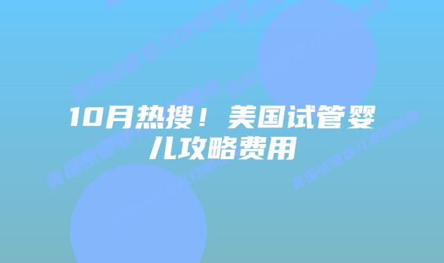 10月热搜!美国试管婴儿攻略费用