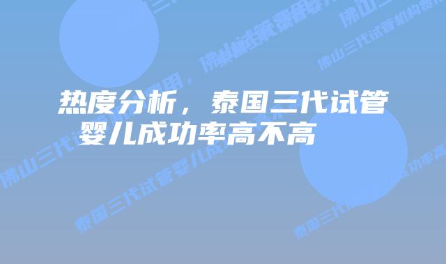 热度分析，泰国三代试管婴儿成功率高不高    