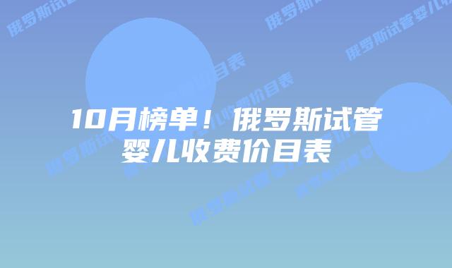 10月榜单!俄罗斯试管婴儿收费价目表