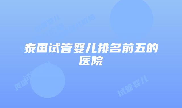 泰国试管婴儿排名前五的医院