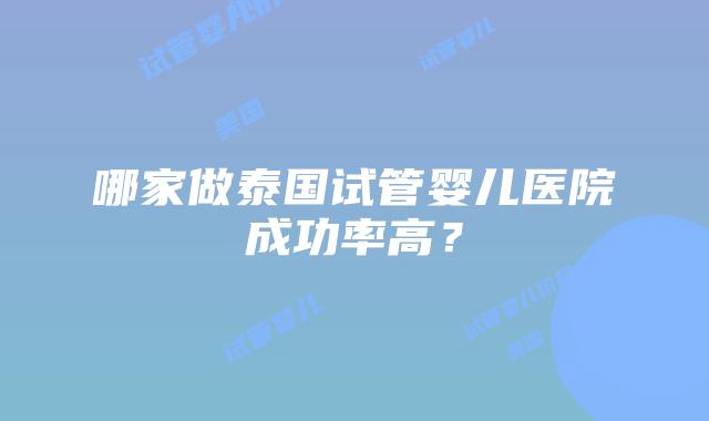 哪家做泰国试管婴儿医院成功率高？